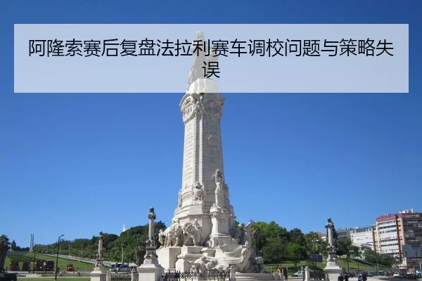 阿隆索赛后复盘法拉利赛车调校问题与策略失误